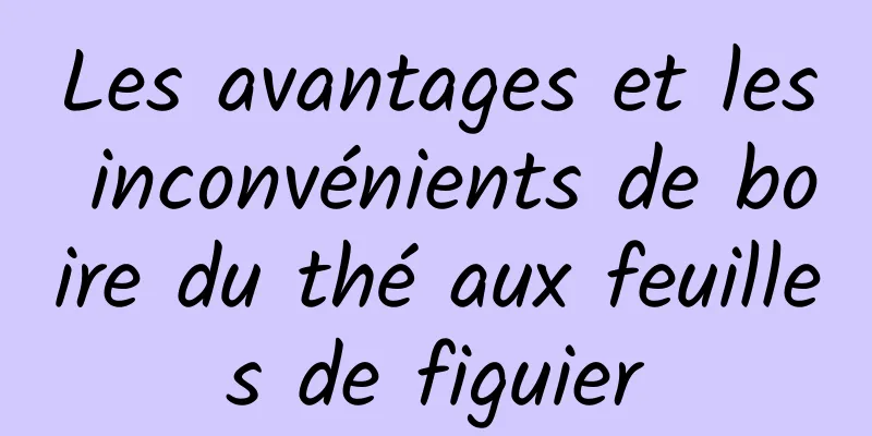 Les avantages et les inconvénients de boire du thé aux feuilles de figuier