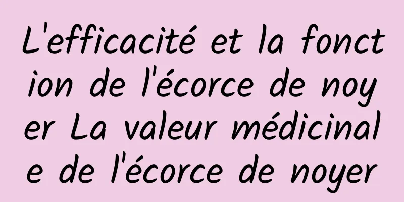 L'efficacité et la fonction de l'écorce de noyer La valeur médicinale de l'écorce de noyer