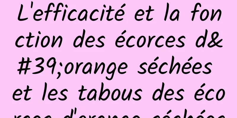 L'efficacité et la fonction des écorces d'orange séchées et les tabous des écorces d'orange séchées