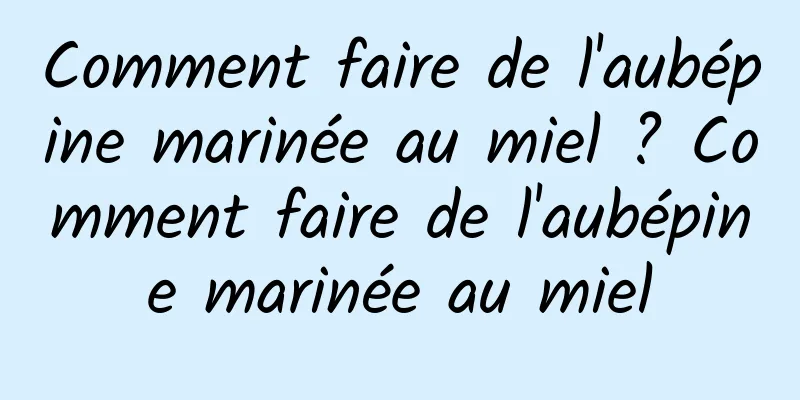 Comment faire de l'aubépine marinée au miel ? Comment faire de l'aubépine marinée au miel