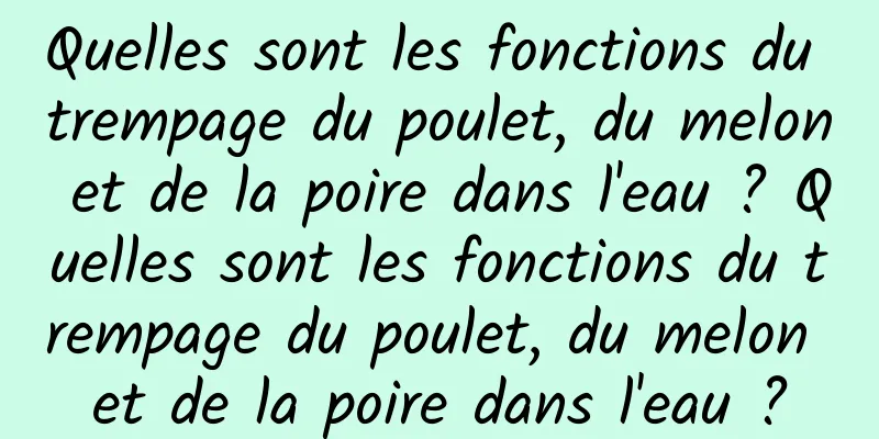 Quelles sont les fonctions du trempage du poulet, du melon et de la poire dans l'eau ? Quelles sont les fonctions du trempage du poulet, du melon et de la poire dans l'eau ?