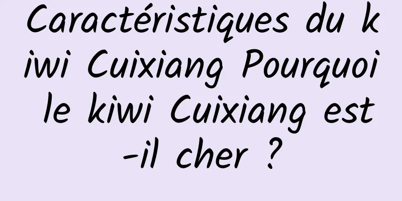 Caractéristiques du kiwi Cuixiang Pourquoi le kiwi Cuixiang est-il cher ?