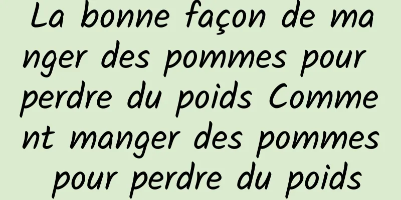 La bonne façon de manger des pommes pour perdre du poids Comment manger des pommes pour perdre du poids