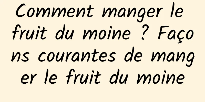 Comment manger le fruit du moine ? Façons courantes de manger le fruit du moine