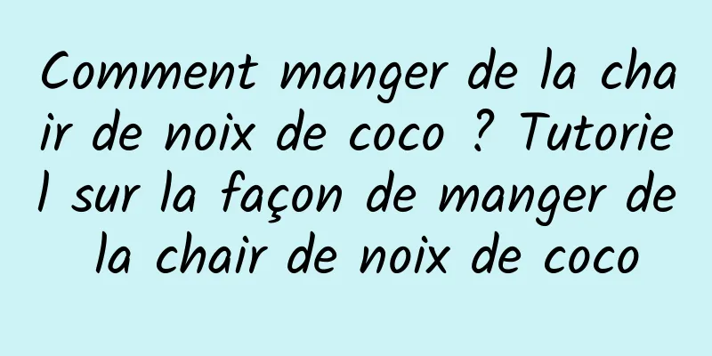 Comment manger de la chair de noix de coco ? Tutoriel sur la façon de manger de la chair de noix de coco