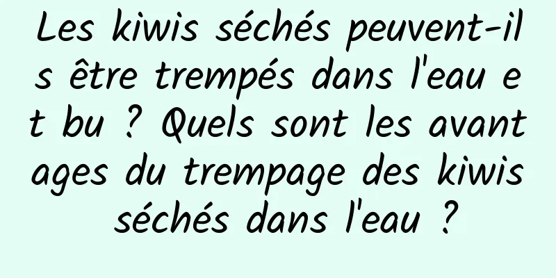 Les kiwis séchés peuvent-ils être trempés dans l'eau et bu ? Quels sont les avantages du trempage des kiwis séchés dans l'eau ?