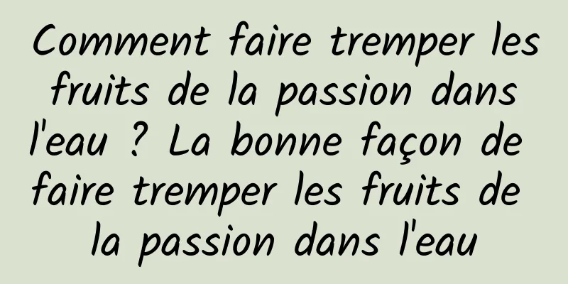 Comment faire tremper les fruits de la passion dans l'eau ? La bonne façon de faire tremper les fruits de la passion dans l'eau