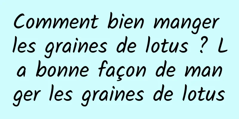 Comment bien manger les graines de lotus ? La bonne façon de manger les graines de lotus