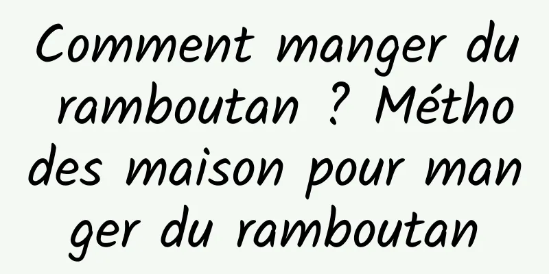 Comment manger du ramboutan ? Méthodes maison pour manger du ramboutan