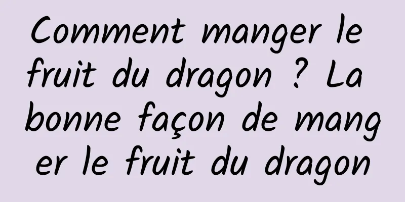 Comment manger le fruit du dragon ? La bonne façon de manger le fruit du dragon