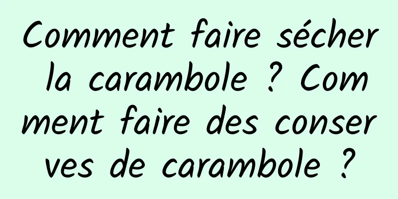 Comment faire sécher la carambole ? Comment faire des conserves de carambole ?