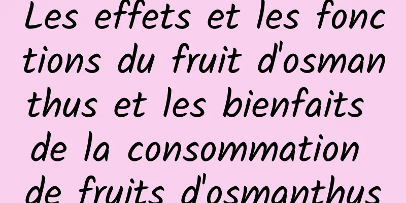 Les effets et les fonctions du fruit d'osmanthus et les bienfaits de la consommation de fruits d'osmanthus