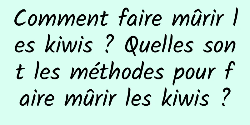 Comment faire mûrir les kiwis ? Quelles sont les méthodes pour faire mûrir les kiwis ?