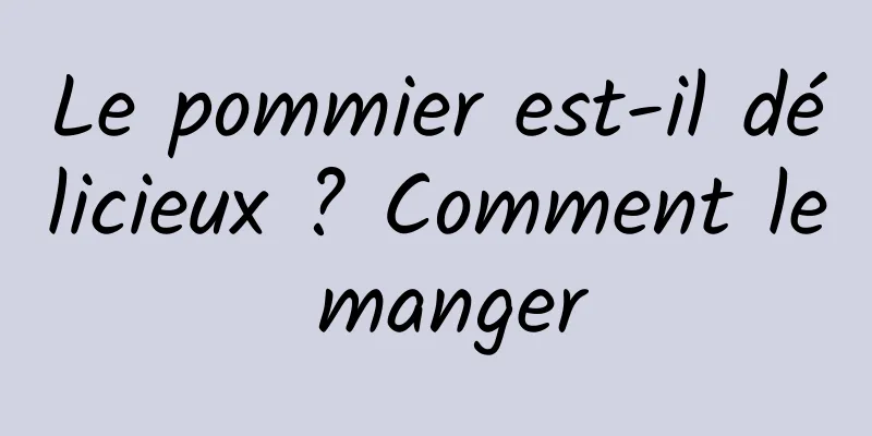 Le pommier est-il délicieux ? Comment le manger