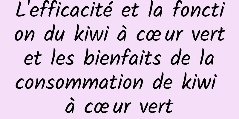 L'efficacité et la fonction du kiwi à cœur vert et les bienfaits de la consommation de kiwi à cœur vert