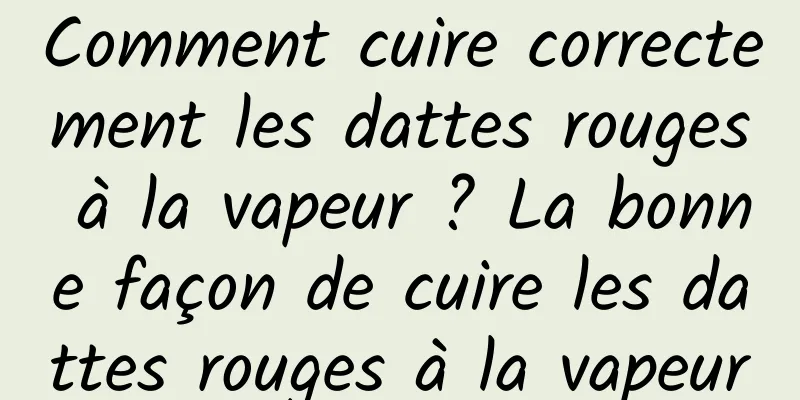 Comment cuire correctement les dattes rouges à la vapeur ? La bonne façon de cuire les dattes rouges à la vapeur