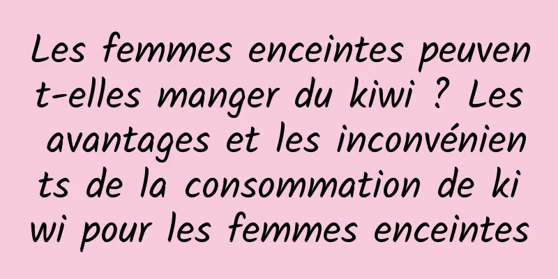 Les femmes enceintes peuvent-elles manger du kiwi ? Les avantages et les inconvénients de la consommation de kiwi pour les femmes enceintes