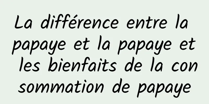 La différence entre la papaye et la papaye et les bienfaits de la consommation de papaye