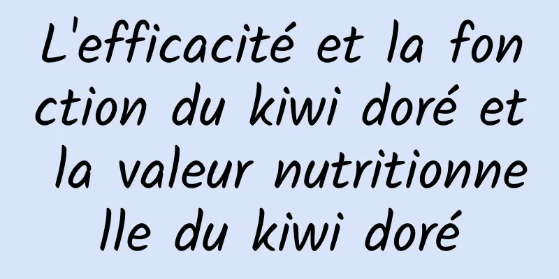 L'efficacité et la fonction du kiwi doré et la valeur nutritionnelle du kiwi doré