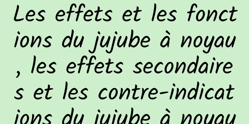 Les effets et les fonctions du jujube à noyau, les effets secondaires et les contre-indications du jujube à noyau