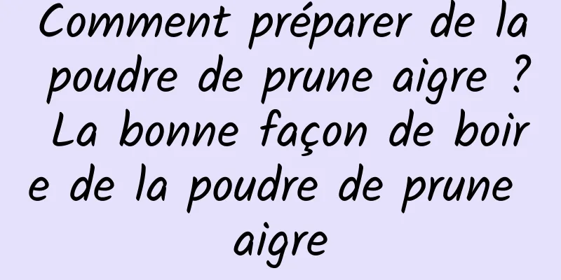 Comment préparer de la poudre de prune aigre ? La bonne façon de boire de la poudre de prune aigre