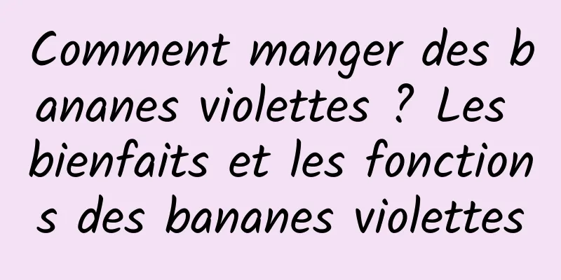 Comment manger des bananes violettes ? Les bienfaits et les fonctions des bananes violettes