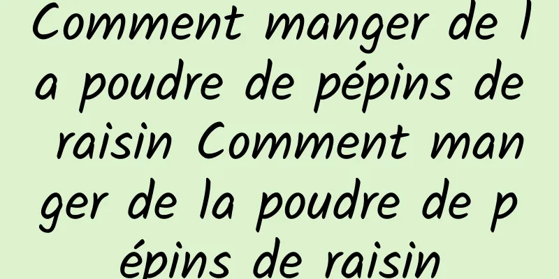 Comment manger de la poudre de pépins de raisin Comment manger de la poudre de pépins de raisin