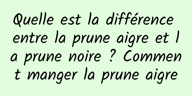 Quelle est la différence entre la prune aigre et la prune noire ? Comment manger la prune aigre