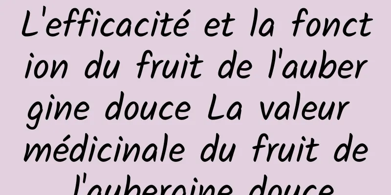 L'efficacité et la fonction du fruit de l'aubergine douce La valeur médicinale du fruit de l'aubergine douce