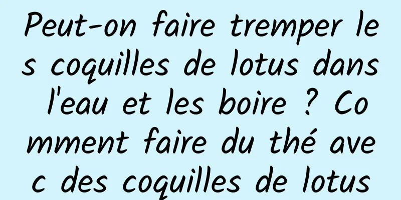 Peut-on faire tremper les coquilles de lotus dans l'eau et les boire ? Comment faire du thé avec des coquilles de lotus