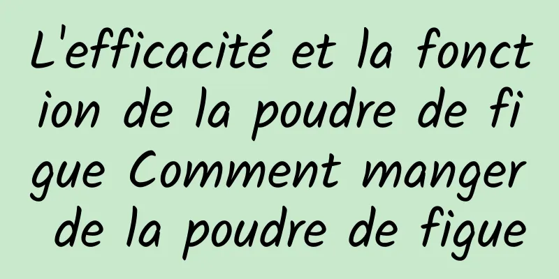 L'efficacité et la fonction de la poudre de figue Comment manger de la poudre de figue