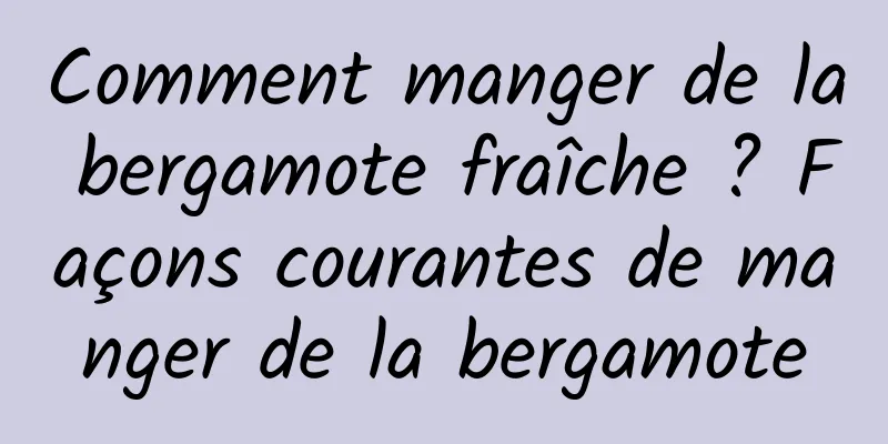 Comment manger de la bergamote fraîche ? Façons courantes de manger de la bergamote