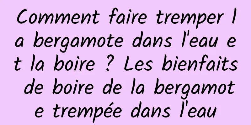 Comment faire tremper la bergamote dans l'eau et la boire ? Les bienfaits de boire de la bergamote trempée dans l'eau