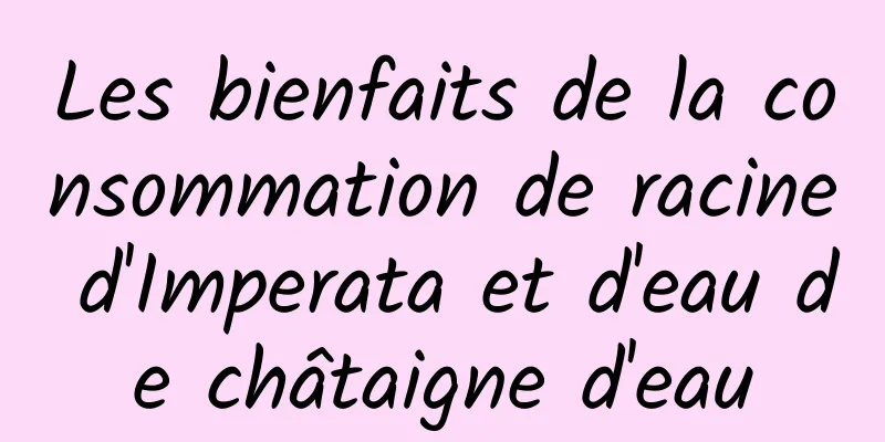 Les bienfaits de la consommation de racine d'Imperata et d'eau de châtaigne d'eau