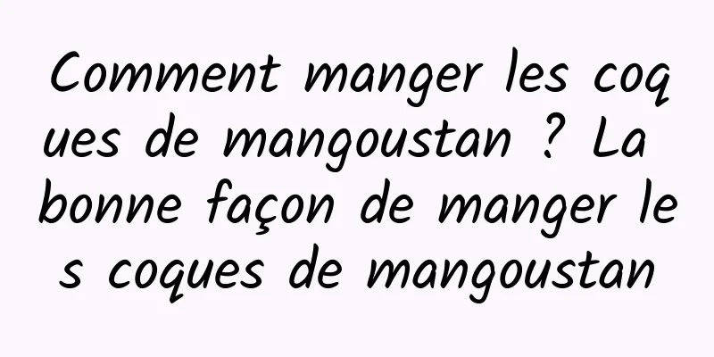 Comment manger les coques de mangoustan ? La bonne façon de manger les coques de mangoustan