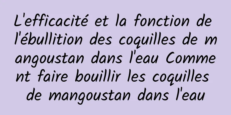 L'efficacité et la fonction de l'ébullition des coquilles de mangoustan dans l'eau Comment faire bouillir les coquilles de mangoustan dans l'eau