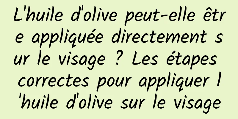 L'huile d'olive peut-elle être appliquée directement sur le visage ? Les étapes correctes pour appliquer l'huile d'olive sur le visage