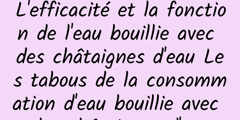 L'efficacité et la fonction de l'eau bouillie avec des châtaignes d'eau Les tabous de la consommation d'eau bouillie avec des châtaignes d'eau