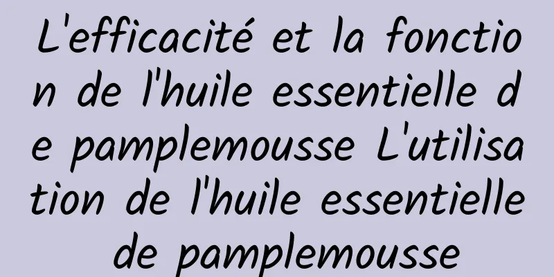 L'efficacité et la fonction de l'huile essentielle de pamplemousse L'utilisation de l'huile essentielle de pamplemousse