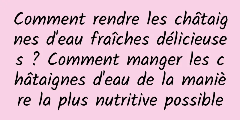 Comment rendre les châtaignes d'eau fraîches délicieuses ? Comment manger les châtaignes d'eau de la manière la plus nutritive possible