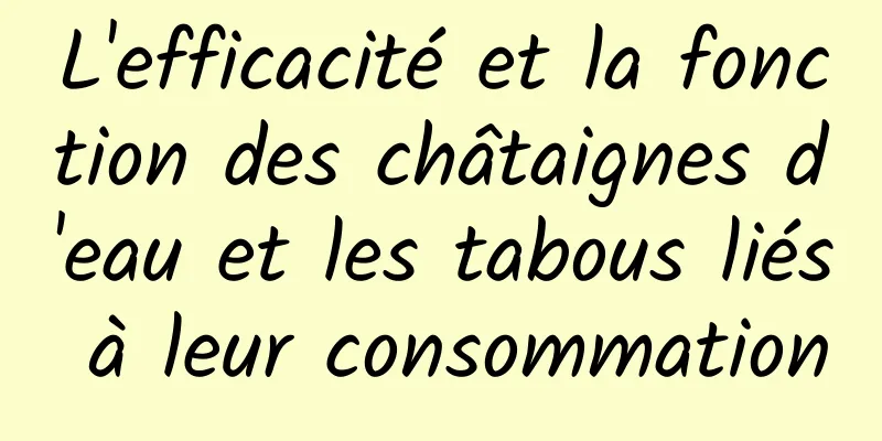 L'efficacité et la fonction des châtaignes d'eau et les tabous liés à leur consommation