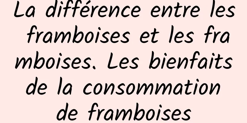 La différence entre les framboises et les framboises. Les bienfaits de la consommation de framboises