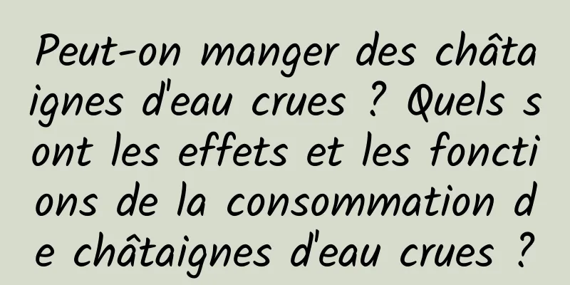 Peut-on manger des châtaignes d'eau crues ? Quels sont les effets et les fonctions de la consommation de châtaignes d'eau crues ?