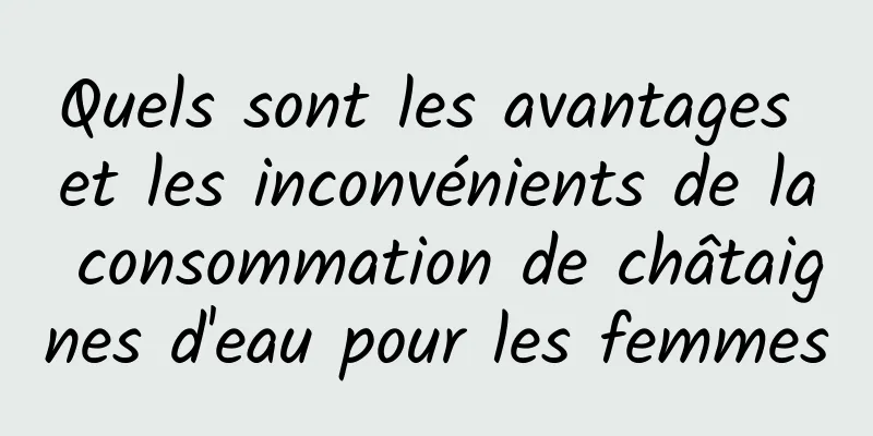 Quels sont les avantages et les inconvénients de la consommation de châtaignes d'eau pour les femmes