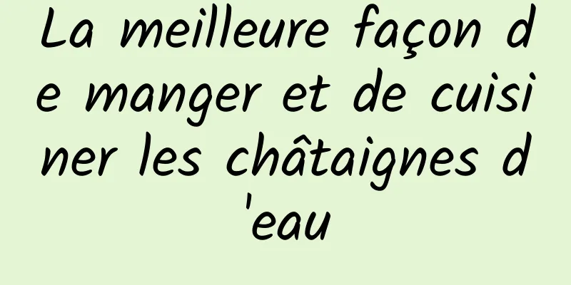 La meilleure façon de manger et de cuisiner les châtaignes d'eau