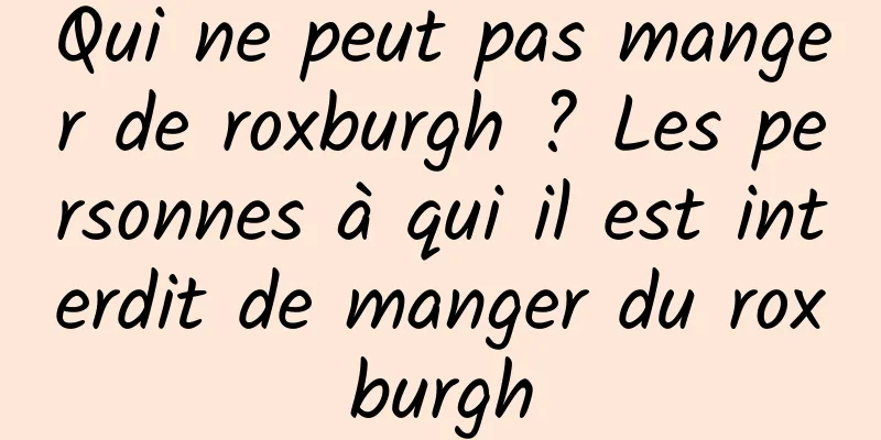 Qui ne peut pas manger de roxburgh ? Les personnes à qui il est interdit de manger du roxburgh