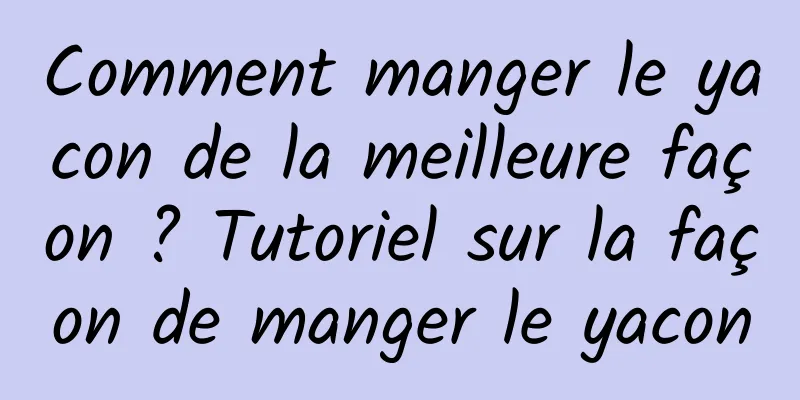 Comment manger le yacon de la meilleure façon ? Tutoriel sur la façon de manger le yacon