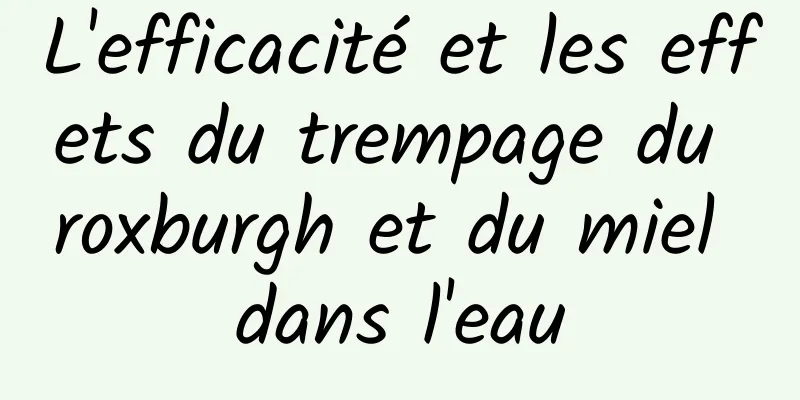 L'efficacité et les effets du trempage du roxburgh et du miel dans l'eau