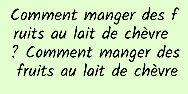 Comment manger des fruits au lait de chèvre ? Comment manger des fruits au lait de chèvre