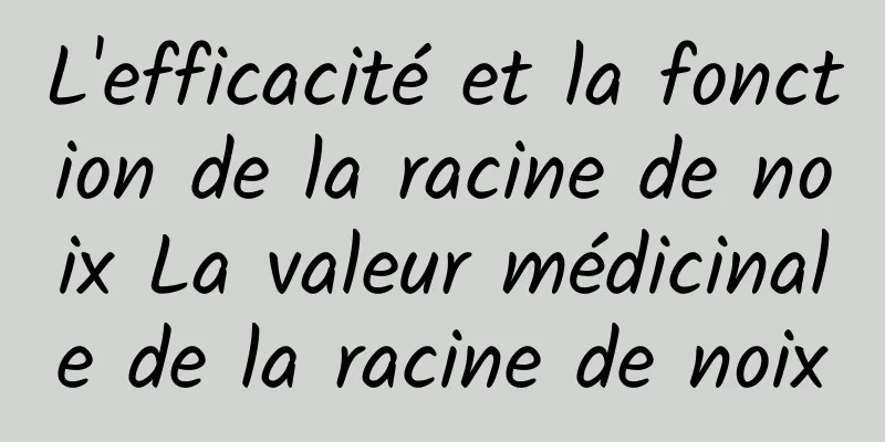 L'efficacité et la fonction de la racine de noix La valeur médicinale de la racine de noix